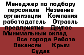 Менеджер по подбору персонала › Название организации ­ Компания-работодатель › Отрасль предприятия ­ Другое › Минимальный оклад ­ 19 000 - Все города Работа » Вакансии   . Крым,Судак